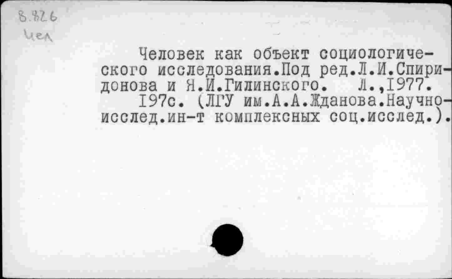 ﻿Человек как объект социологического исследования.Под ред.Л.И.Спири донова и Н.И.Гилинского. Л.,1977.
197с. (ЛГУ им.А.А.Жданова.Научно исслед.ин-т комплексных соц.исслед.)